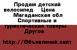 Продам детский велосипед  › Цена ­ 1 500 - Магаданская обл. Спортивные и туристические товары » Другое   